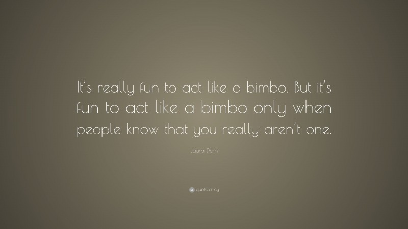 Laura Dern Quote: “It’s really fun to act like a bimbo. But it’s fun to act like a bimbo only when people know that you really aren’t one.”