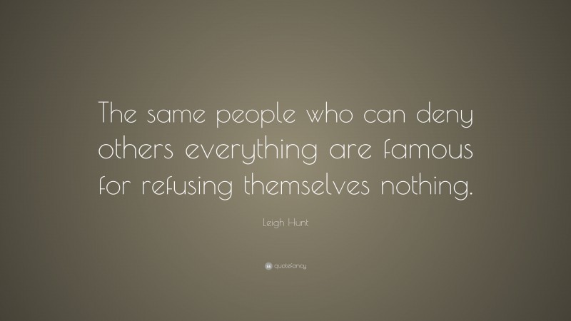 Leigh Hunt Quote: “The same people who can deny others everything are famous for refusing themselves nothing.”