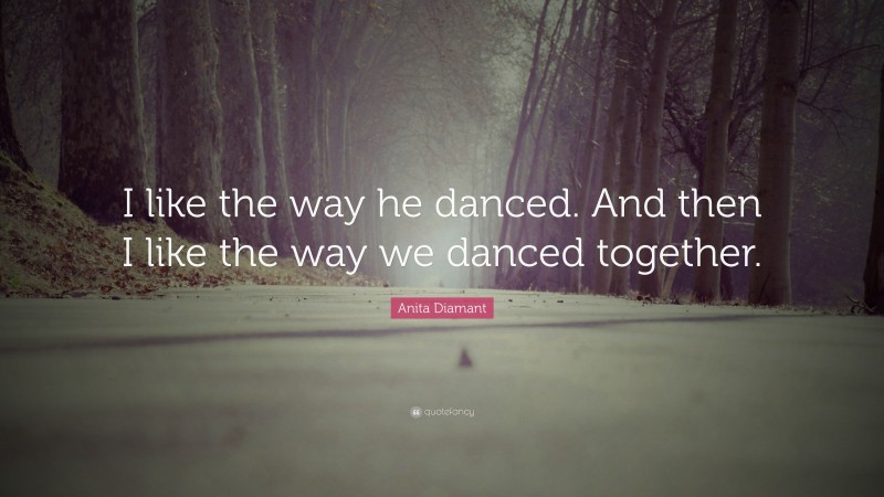 Anita Diamant Quote: “I like the way he danced. And then I like the way we danced together.”
