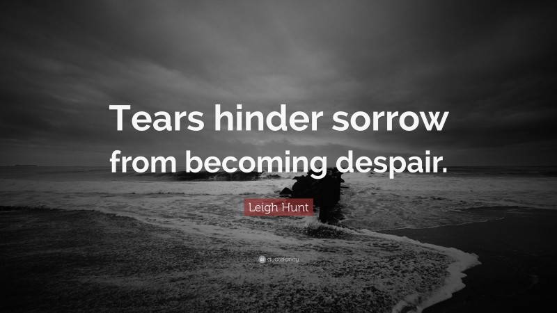 Leigh Hunt Quote: “Tears hinder sorrow from becoming despair.”