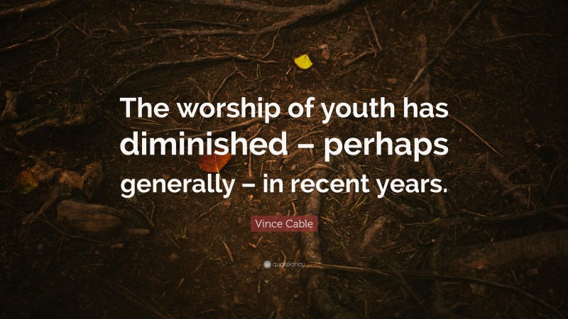 Vince Cable Quote: “The worship of youth has diminished – perhaps generally – in recent years.”