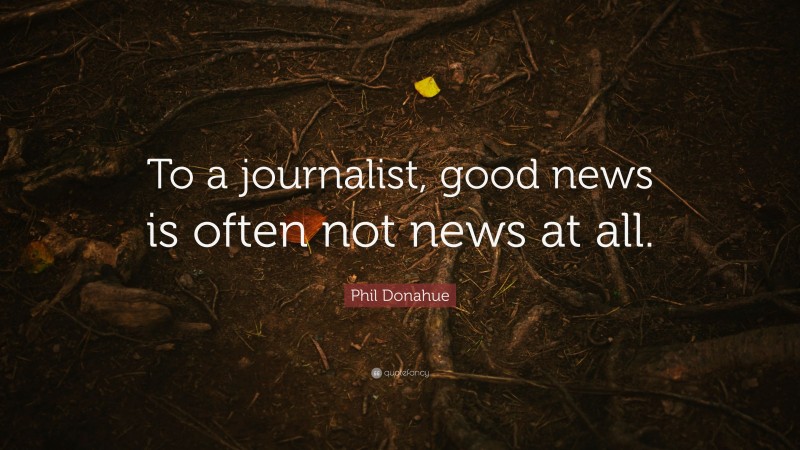 Phil Donahue Quote: “To a journalist, good news is often not news at all.”