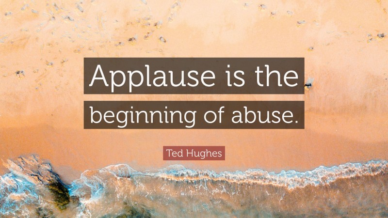 Ted Hughes Quote: “Applause is the beginning of abuse.”