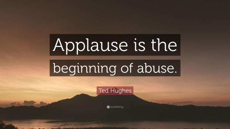 Ted Hughes Quote: “Applause is the beginning of abuse.”