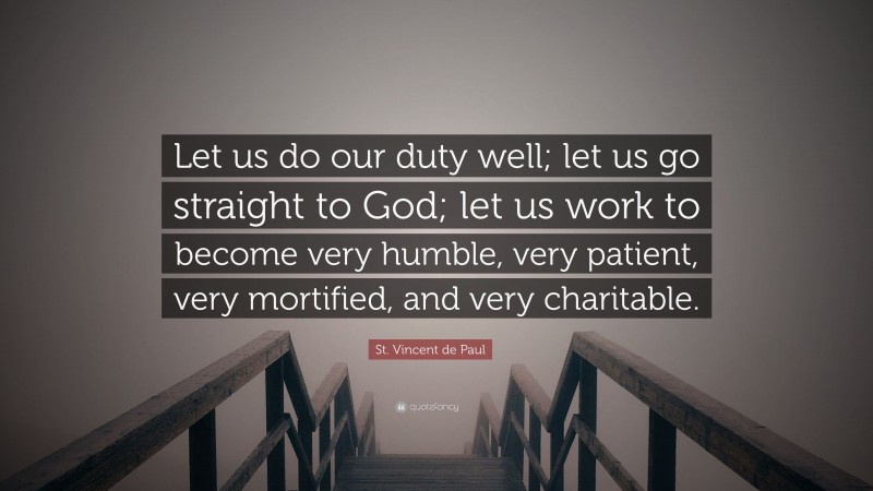 St. Vincent de Paul Quote: “Let us do our duty well; let us go straight to God; let us work to become very humble, very patient, very mortified, and very charitable.”