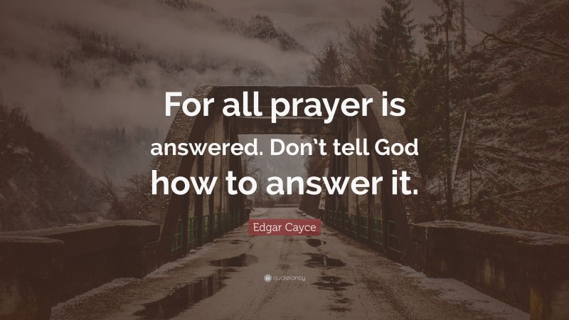 Edgar Cayce Quote: “For all prayer is answered. Don’t tell God how to answer it.”