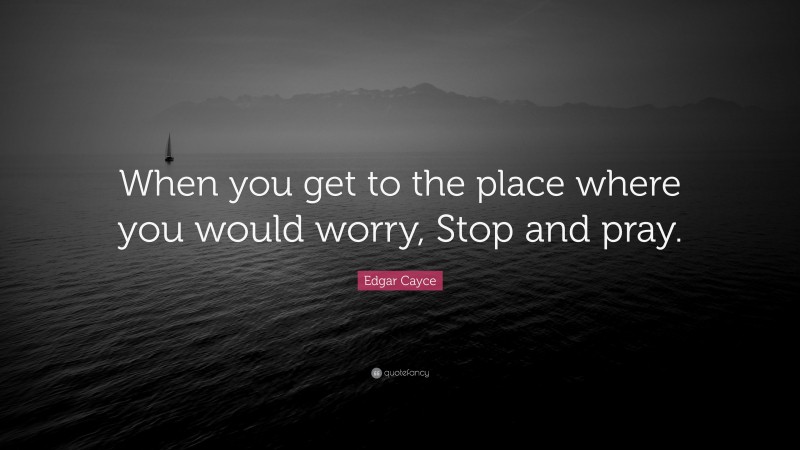 Edgar Cayce Quote: “When you get to the place where you would worry, Stop and pray.”
