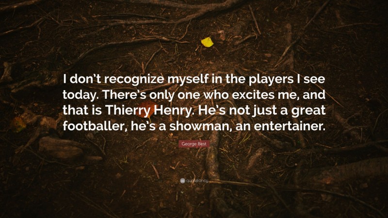 George Best Quote: “I don’t recognize myself in the players I see today. There’s only one who excites me, and that is Thierry Henry. He’s not just a great footballer, he’s a showman, an entertainer.”