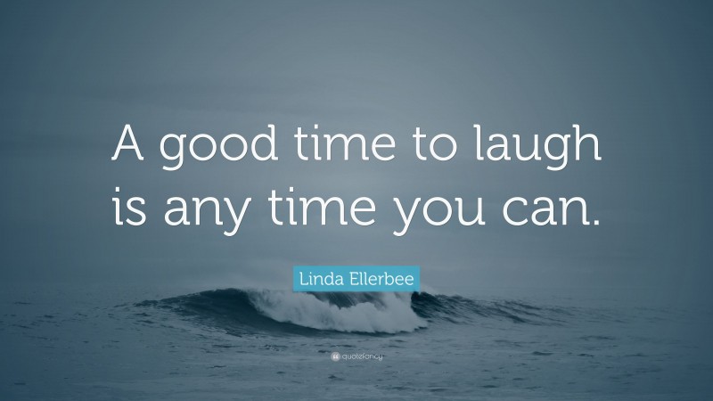 Linda Ellerbee Quote: “A good time to laugh is any time you can.”