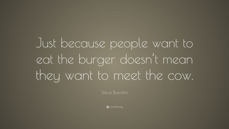 Steve Buscemi Quote: “Just because people want to eat the burger doesn’t mean they want to meet the cow.”