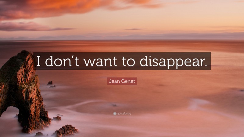 Jean Genet Quote: “I don’t want to disappear.”