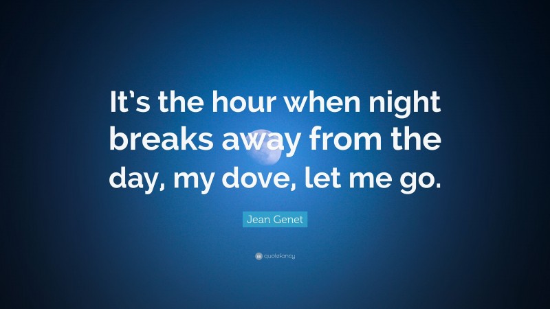 Jean Genet Quote: “It’s the hour when night breaks away from the day, my dove, let me go.”