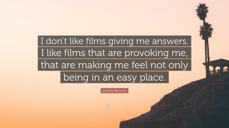 Juliette Binoche Quote: “I don’t like films giving me answers. I like films that are provoking me, that are making me feel not only being in an easy place.”