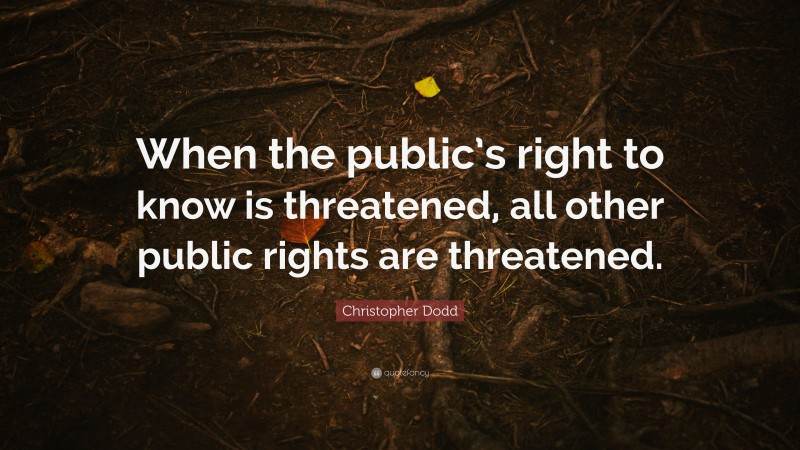 Christopher Dodd Quote: “When the public’s right to know is threatened, all other public rights are threatened.”