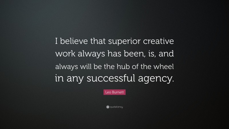 Leo Burnett Quote: “I believe that superior creative work always has been, is, and always will be the hub of the wheel in any successful agency.”
