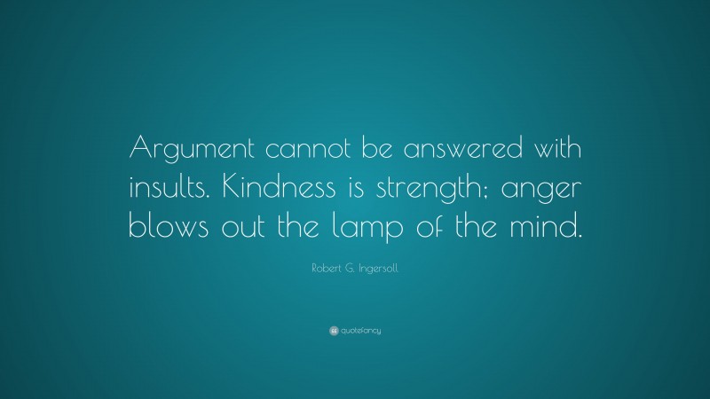 Robert G. Ingersoll Quote: “Argument cannot be answered with insults. Kindness is strength; anger blows out the lamp of the mind.”