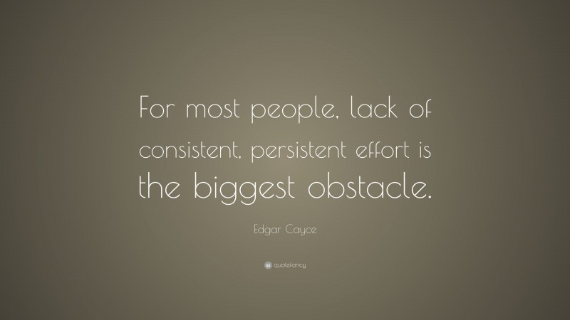 Edgar Cayce Quote: “For most people, lack of consistent, persistent effort is the biggest obstacle.”