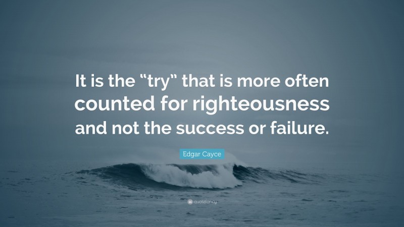 Edgar Cayce Quote: “It is the “try” that is more often counted for righteousness and not the success or failure.”