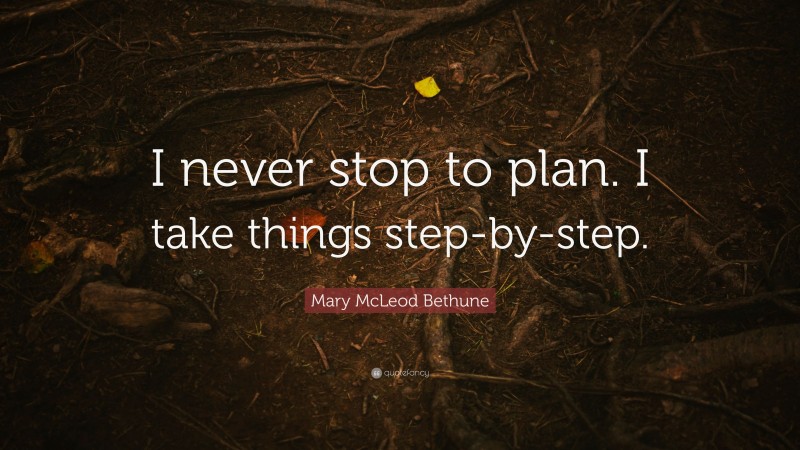 Mary McLeod Bethune Quote: “I never stop to plan. I take things step-by-step.”