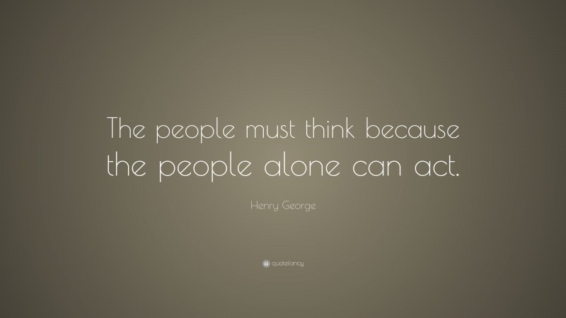 Henry George Quote: “The people must think because the people alone can act.”