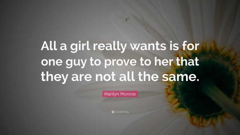 Marilyn Monroe Quote: “All a girl really wants is for one guy to prove to her that they are not all the same.”