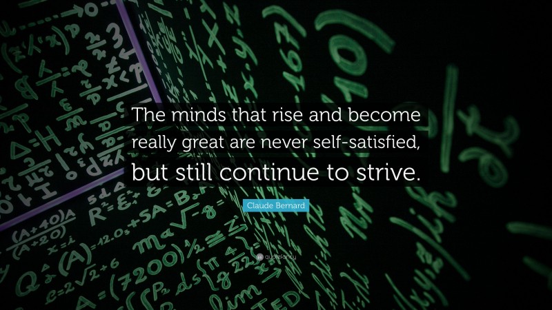 Claude Bernard Quote: “The minds that rise and become really great are never self-satisfied, but still continue to strive.”