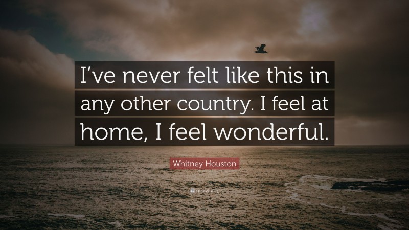 Whitney Houston Quote: “I’ve never felt like this in any other country. I feel at home, I feel wonderful.”