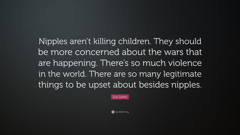 Eva Green Quote: “Nipples aren’t killing children. They should be more concerned about the wars that are happening. There’s so much violence in the world. There are so many legitimate things to be upset about besides nipples.”