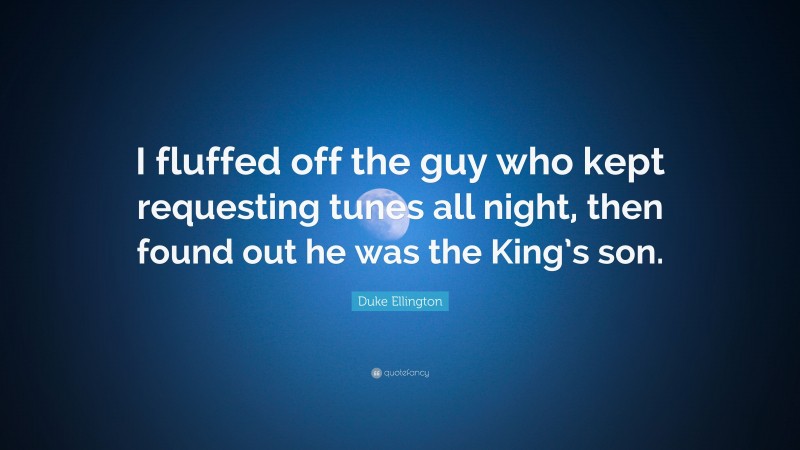 Duke Ellington Quote: “I fluffed off the guy who kept requesting tunes all night, then found out he was the King’s son.”