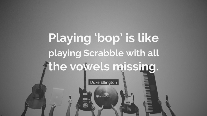 Duke Ellington Quote: “Playing ‘bop’ is like playing Scrabble with all the vowels missing.”