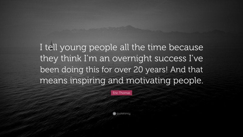Eric Thomas Quote: “I tell young people all the time because they think I’m an overnight success I’ve been doing this for over 20 years! And that means inspiring and motivating people.”