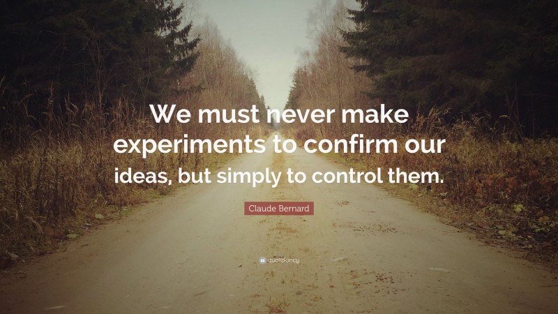 Claude Bernard Quote: “We must never make experiments to confirm our ideas, but simply to control them.”
