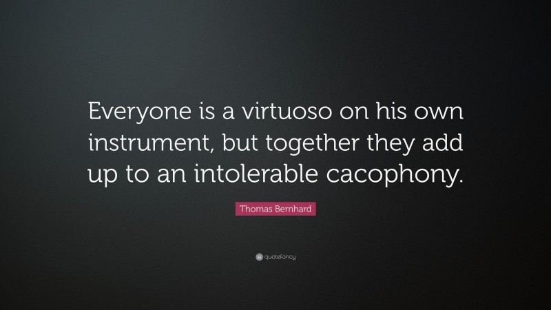 Thomas Bernhard Quote: “Everyone is a virtuoso on his own instrument, but together they add up to an intolerable cacophony.”