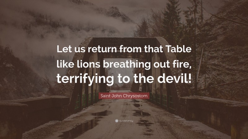 Saint John Chrysostom Quote: “Let us return from that Table like lions breathing out fire, terrifying to the devil!”