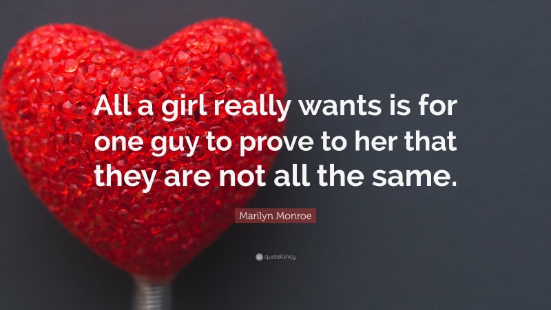 Marilyn Monroe Quote: “All a girl really wants is for one guy to prove to her that they are not all the same.”
