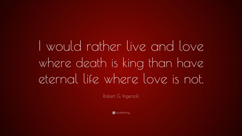 Robert G. Ingersoll Quote: “I would rather live and love where death is king than have eternal life where love is not.”