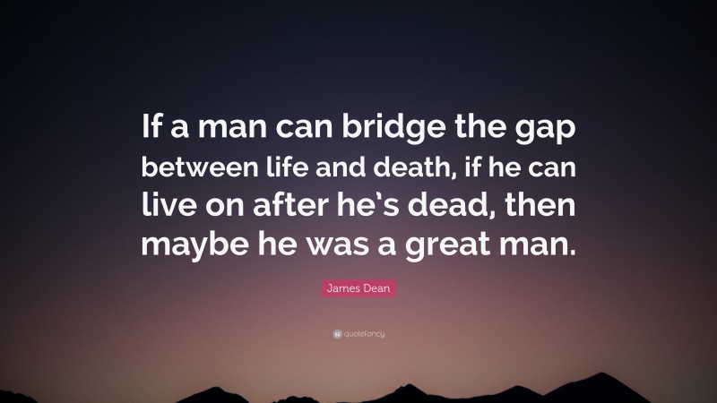 James Dean Quote: “If a man can bridge the gap between life and death, if he can live on after he’s dead, then maybe he was a great man.”