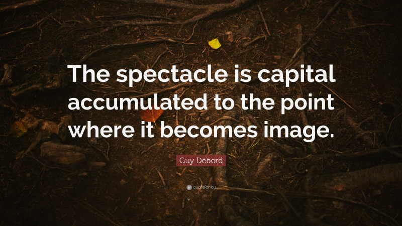 Guy Debord Quote: “The spectacle is capital accumulated to the point where it becomes image.”
