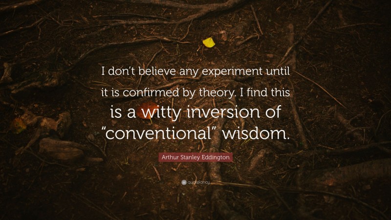 Arthur Stanley Eddington Quote: “I don’t believe any experiment until it is confirmed by theory. I find this is a witty inversion of “conventional” wisdom.”