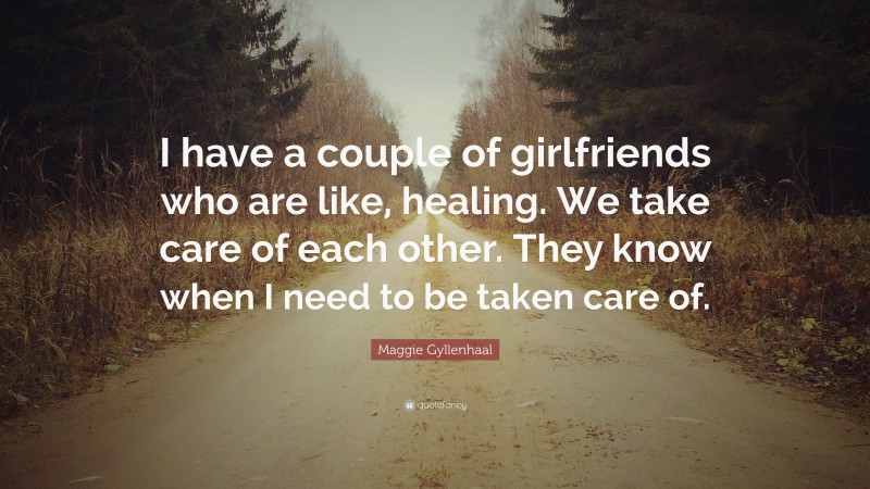 Maggie Gyllenhaal Quote: “I have a couple of girlfriends who are like, healing. We take care of each other. They know when I need to be taken care of.”