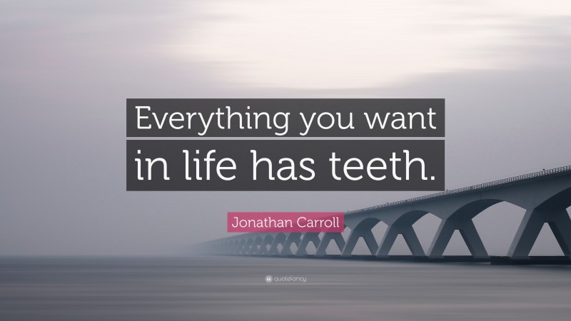 Jonathan Carroll Quote: “Everything you want in life has teeth.”