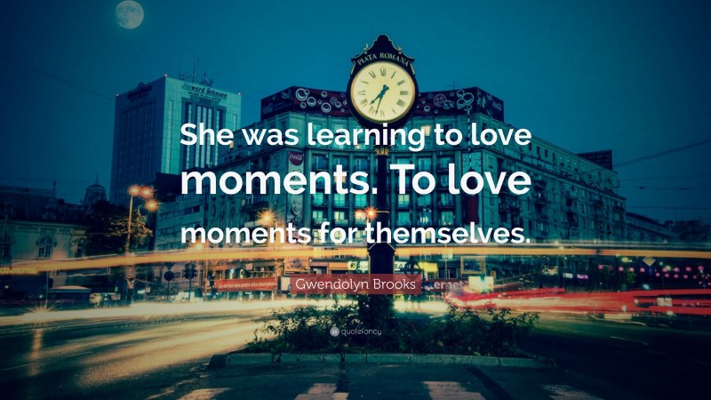 Gwendolyn Brooks Quote: “She was learning to love moments. To love moments for themselves.”
