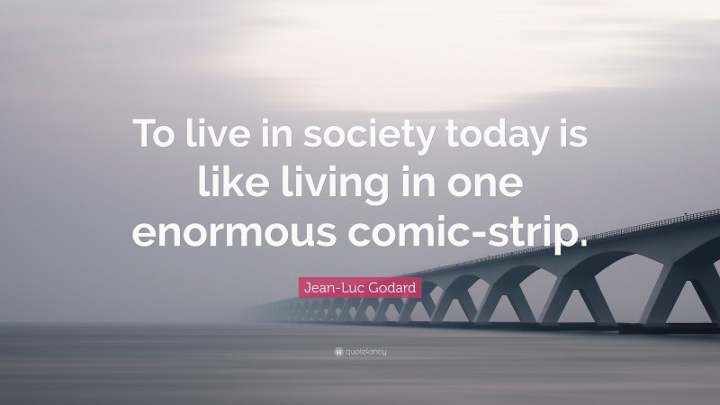 Jean-Luc Godard Quote: “To live in society today is like living in one enormous comic-strip.”