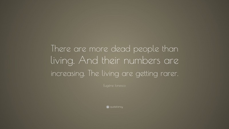Eugène Ionesco Quote: “There are more dead people than living. And their numbers are increasing. The living are getting rarer.”