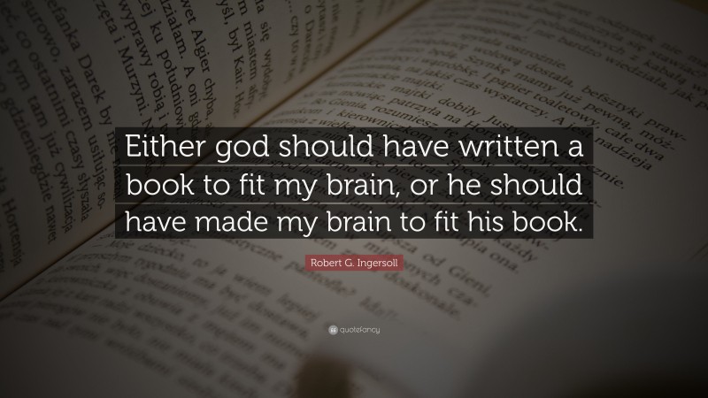 Robert G. Ingersoll Quote: “Either god should have written a book to fit my brain, or he should have made my brain to fit his book.”