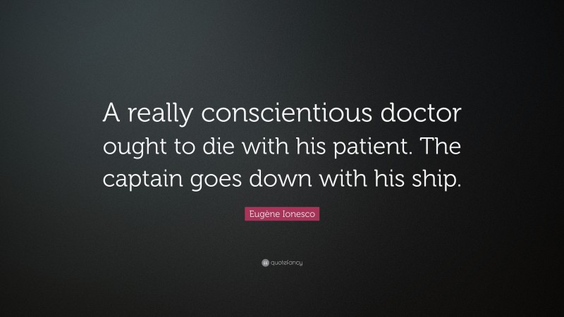 Eugène Ionesco Quote: “A really conscientious doctor ought to die with his patient. The captain goes down with his ship.”