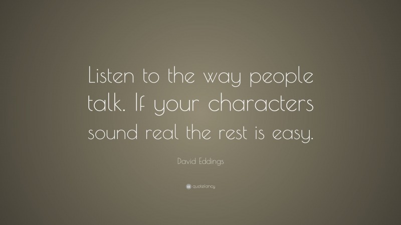 David Eddings Quote: “Listen to the way people talk. If your characters sound real the rest is easy.”