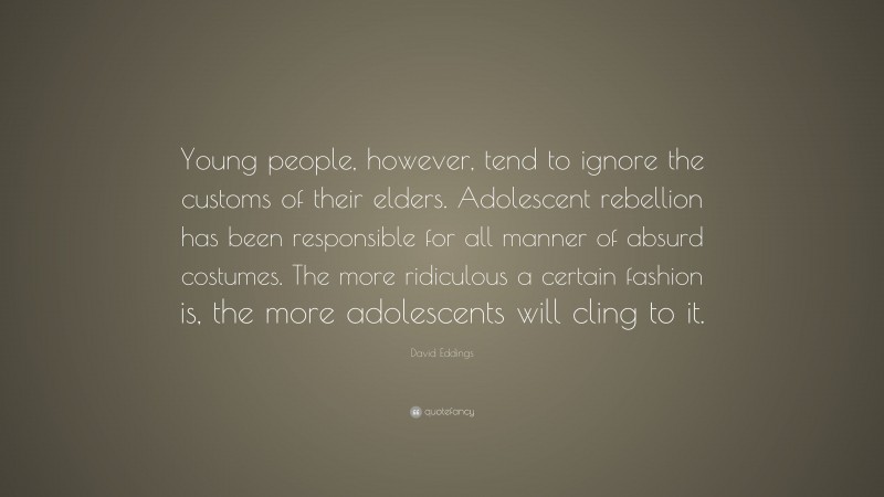 David Eddings Quote: “Young people, however, tend to ignore the customs of their elders. Adolescent rebellion has been responsible for all manner of absurd costumes. The more ridiculous a certain fashion is, the more adolescents will cling to it.”