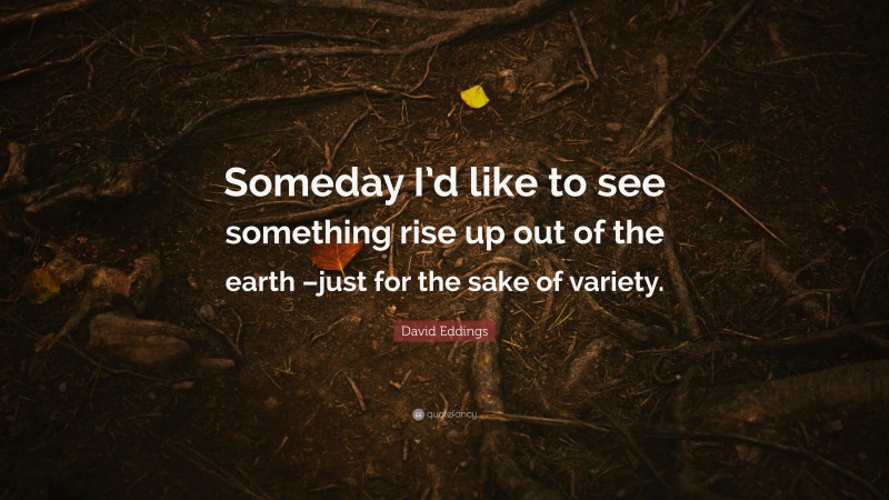 David Eddings Quote: “Someday I’d like to see something rise up out of the earth –just for the sake of variety.”