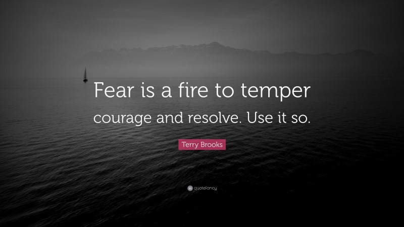 Terry Brooks Quote: “Fear is a fire to temper courage and resolve. Use it so.”